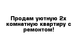 Продам уютную 2х-комнатную квартиру с ремонтом!